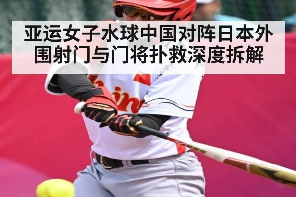 亚运女子水球中国对阵日本外围射门与门将扑救深度拆解