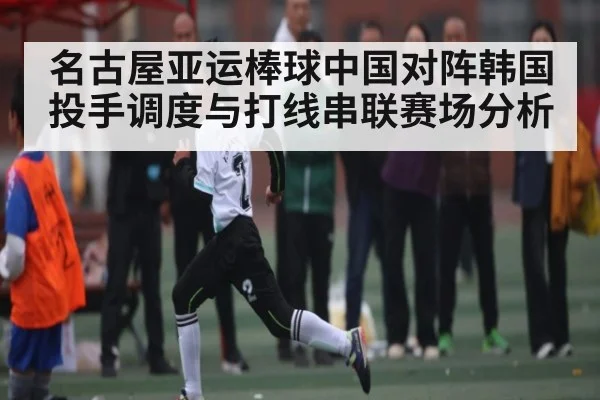 名古屋亚运棒球中国对阵韩国投手调度与打线串联赛场分析