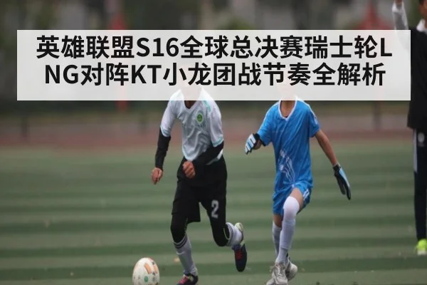 英雄联盟S16全球总决赛瑞士轮LNG对阵KT小龙团战节奏全解析