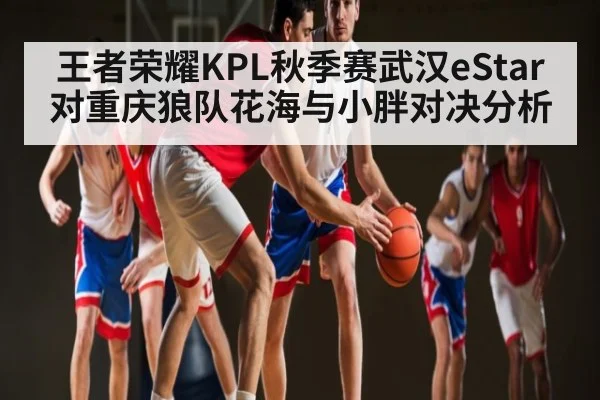 王者荣耀KPL秋季赛武汉eStar对重庆狼队花海与小胖对决分析