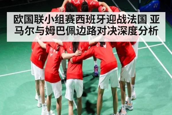 欧国联小组赛西班牙迎战法国 亚马尔与姆巴佩边路对决深度分析